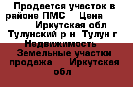 Продается участок в районе ПМС. › Цена ­ 150 000 - Иркутская обл., Тулунский р-н, Тулун г. Недвижимость » Земельные участки продажа   . Иркутская обл.